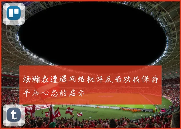杨瀚森遭遇网络批评反而劝我保持平和心态的启示