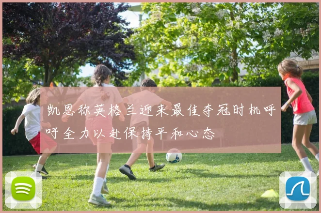 凯恩称英格兰迎来最佳夺冠时机呼吁全力以赴保持平和心态