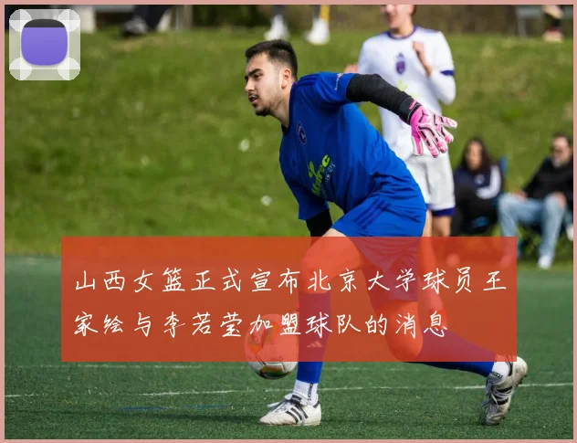 山西女篮正式宣布北京大学球员王家绘与李若莹加盟球队的消息