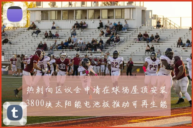 热刺向区议会申请在球场屋顶安装3800块太阳能电池板推动可再生能源发展